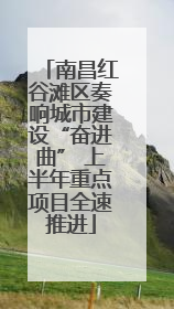南昌红谷滩区奏响城市建设“奋进曲” 上半年重点项目全速推进